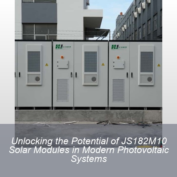 Unlocking the Potential of JS182M10 Solar Modules in Modern Photovoltaic Systems